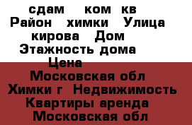 сдам 1- ком. кв.  › Район ­ химки › Улица ­ кирова › Дом ­ 8 › Этажность дома ­ 5 › Цена ­ 23 000 - Московская обл., Химки г. Недвижимость » Квартиры аренда   . Московская обл.